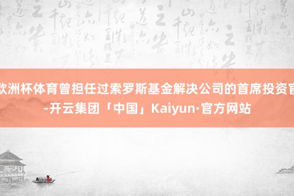 欧洲杯体育曾担任过索罗斯基金解决公司的首席投资官-开云集团「中国」Kaiyun·官方网站