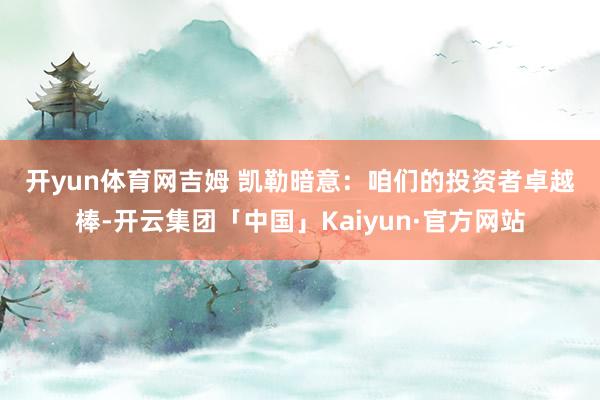 开yun体育网　　吉姆 凯勒暗意：　　咱们的投资者卓越棒-开云集团「中国」Kaiyun·官方网站