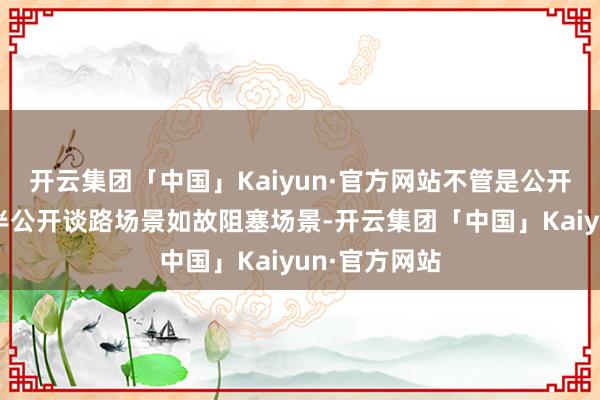 开云集团「中国」Kaiyun·官方网站不管是公开谈路场景、半公开谈路场景如故阻塞场景-开云集团「中国」Kaiyun·官方网站