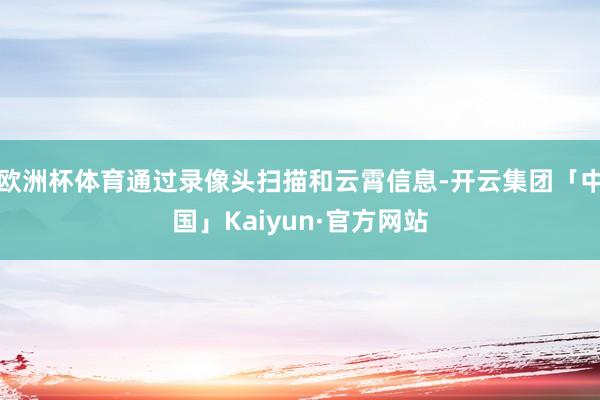 欧洲杯体育通过录像头扫描和云霄信息-开云集团「中国」Kaiyun·官方网站