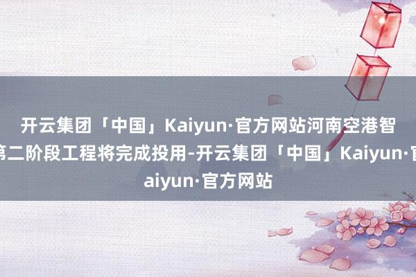 开云集团「中国」Kaiyun·官方网站河南空港智算中心第二阶段工程将完成投用-开云集团「中国」Kaiyun·官方网站