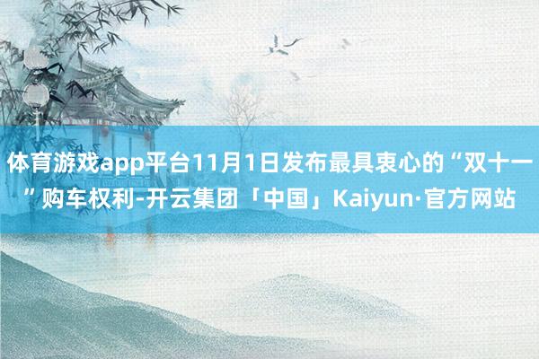 体育游戏app平台11月1日发布最具衷心的“双十一”购车权利-开云集团「中国」Kaiyun·官方网站