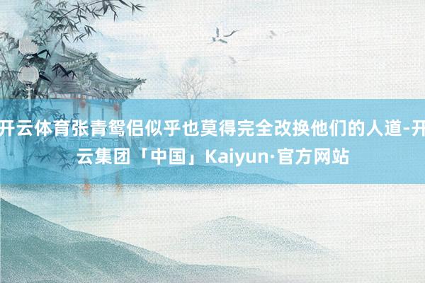 开云体育张青鸳侣似乎也莫得完全改换他们的人道-开云集团「中国」Kaiyun·官方网站