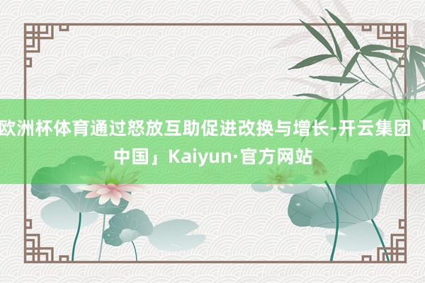 欧洲杯体育通过怒放互助促进改换与增长-开云集团「中国」Kaiyun·官方网站