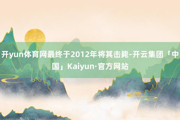 开yun体育网最终于2012年将其击毙-开云集团「中国」Kaiyun·官方网站