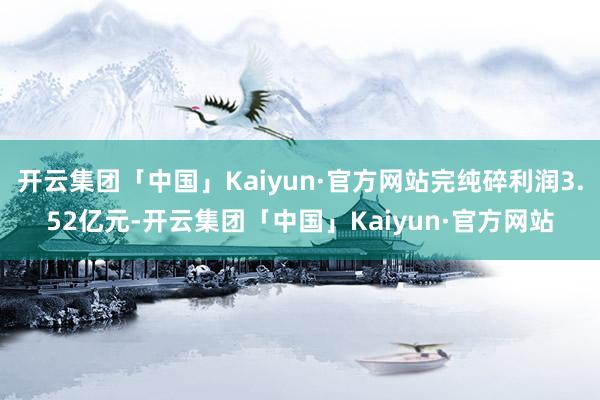 开云集团「中国」Kaiyun·官方网站完纯碎利润3.52亿元-开云集团「中国」Kaiyun·官方网站