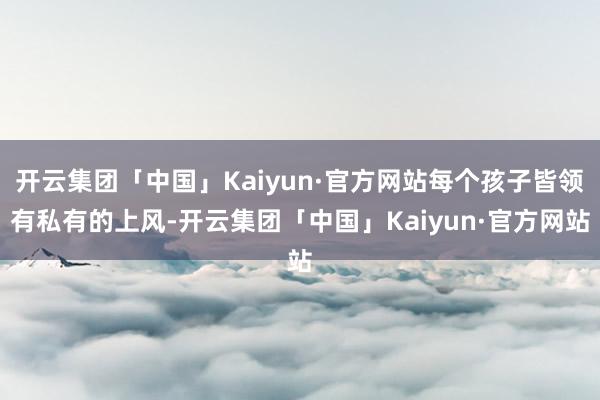 开云集团「中国」Kaiyun·官方网站每个孩子皆领有私有的上风-开云集团「中国」Kaiyun·官方网站