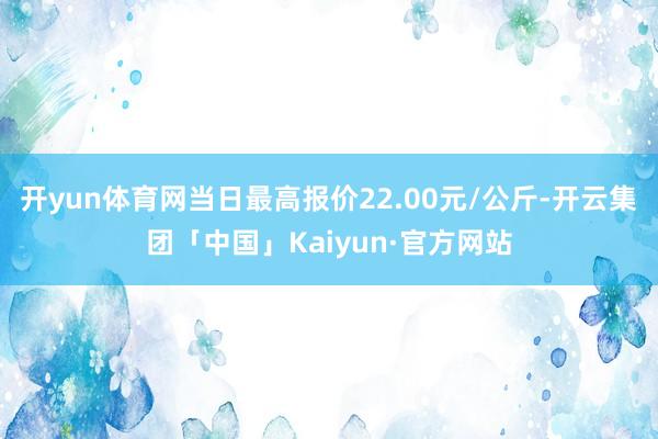 开yun体育网当日最高报价22.00元/公斤-开云集团「中国」Kaiyun·官方网站