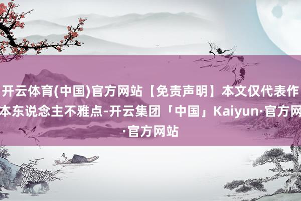 开云体育(中国)官方网站【免责声明】本文仅代表作家本东说念主不雅点-开云集团「中国」Kaiyun·官方网站