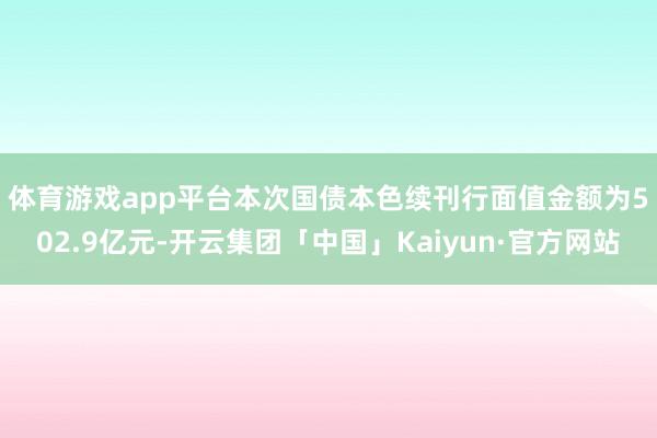 体育游戏app平台　　本次国债本色续刊行面值金额为502.9亿元-开云集团「中国」Kaiyun·官方网站