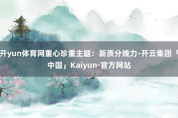 开yun体育网重心珍重主题：新质分娩力-开云集团「中国」Kaiyun·官方网站