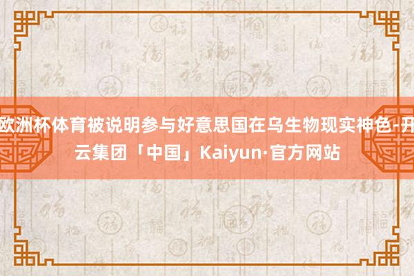 欧洲杯体育被说明参与好意思国在乌生物现实神色-开云集团「中国」Kaiyun·官方网站