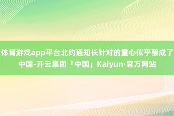 体育游戏app平台北约通知长针对的重心似乎酿成了中国-开云集团「中国」Kaiyun·官方网站