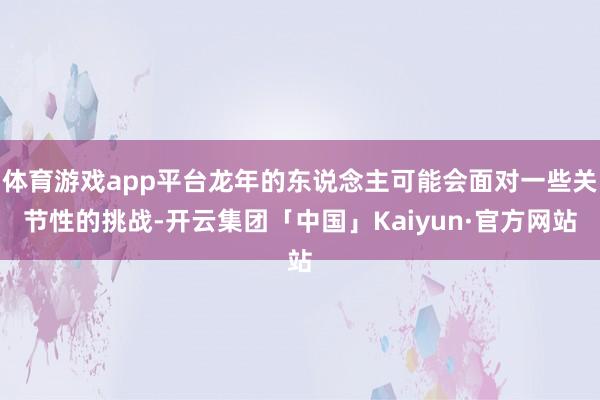 体育游戏app平台龙年的东说念主可能会面对一些关节性的挑战-开云集团「中国」Kaiyun·官方网站