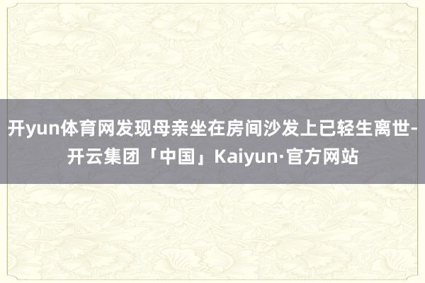 开yun体育网发现母亲坐在房间沙发上已轻生离世-开云集团「中国」Kaiyun·官方网站