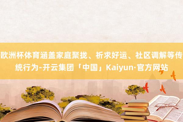 欧洲杯体育涵盖家庭聚拢、祈求好运、社区调解等传统行为-开云集团「中国」Kaiyun·官方网站