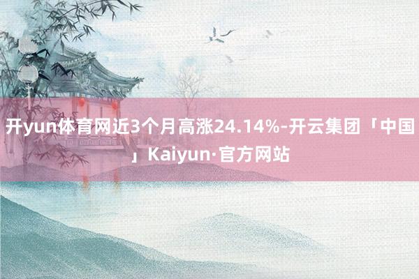 开yun体育网近3个月高涨24.14%-开云集团「中国」Kaiyun·官方网站