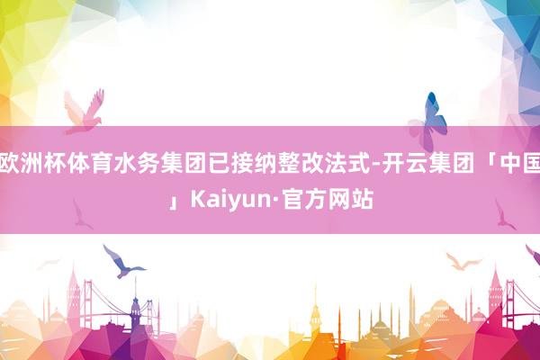 欧洲杯体育水务集团已接纳整改法式-开云集团「中国」Kaiyun·官方网站