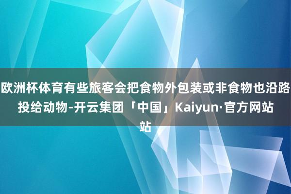 欧洲杯体育有些旅客会把食物外包装或非食物也沿路投给动物-开云集团「中国」Kaiyun·官方网站