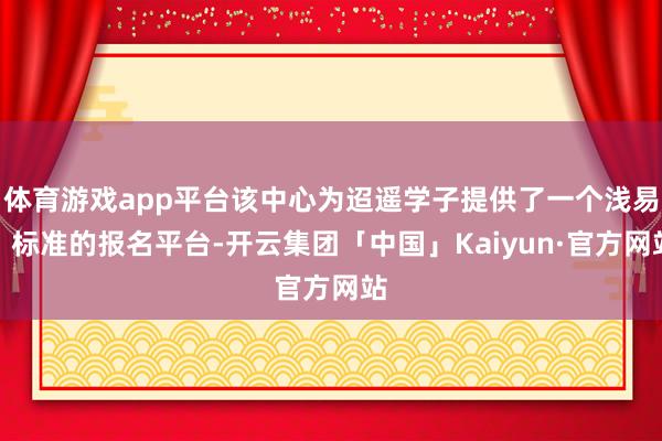 体育游戏app平台该中心为迢遥学子提供了一个浅易、标准的报名平台-开云集团「中国」Kaiyun·官方网站