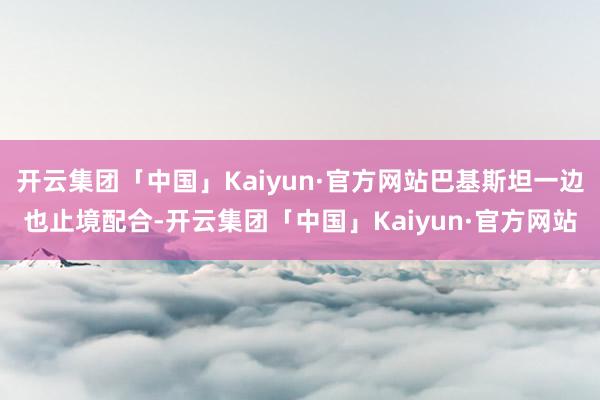 开云集团「中国」Kaiyun·官方网站巴基斯坦一边也止境配合-开云集团「中国」Kaiyun·官方网站