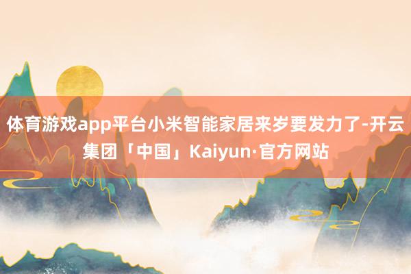 体育游戏app平台小米智能家居来岁要发力了-开云集团「中国」Kaiyun·官方网站