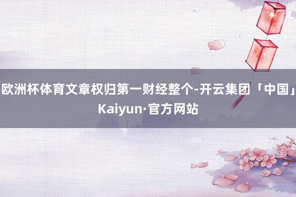 欧洲杯体育文章权归第一财经整个-开云集团「中国」Kaiyun·官方网站