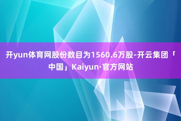 开yun体育网股份数目为1560.6万股-开云集团「中国」Kaiyun·官方网站