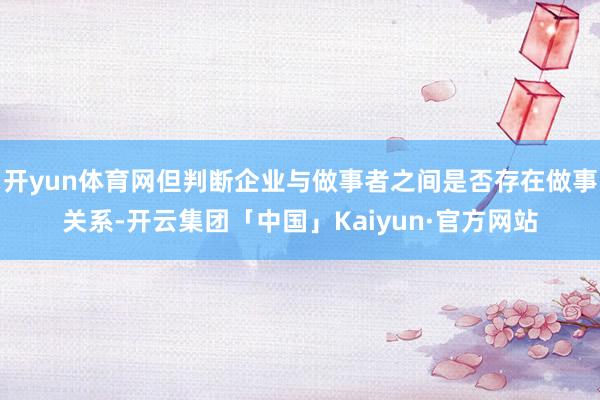 开yun体育网但判断企业与做事者之间是否存在做事关系-开云集团「中国」Kaiyun·官方网站