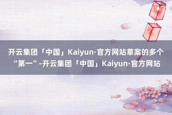 开云集团「中国」Kaiyun·官方网站　　草案的多个“第一”-开云集团「中国」Kaiyun·官方网站