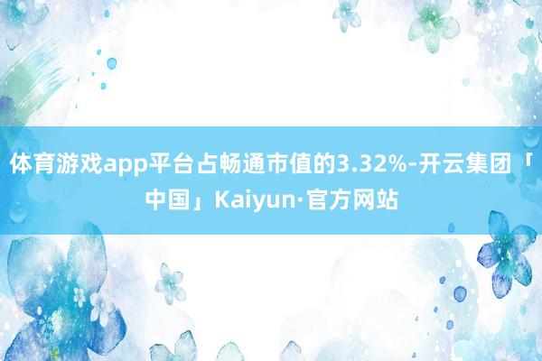 体育游戏app平台占畅通市值的3.32%-开云集团「中国」Kaiyun·官方网站