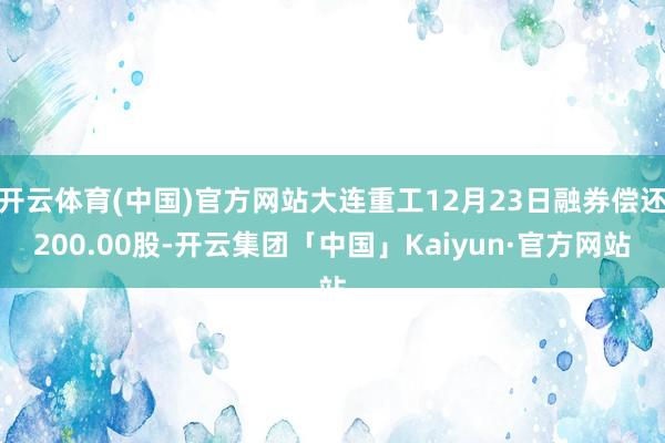 开云体育(中国)官方网站大连重工12月23日融券偿还200.00股-开云集团「中国」Kaiyun·官方网站