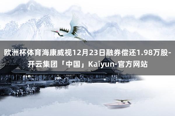 欧洲杯体育海康威视12月23日融券偿还1.98万股-开云集团「中国」Kaiyun·官方网站