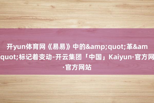 开yun体育网《易易》中的&quot;革&quot;标记着变动-开云集团「中国」Kaiyun·官方网站