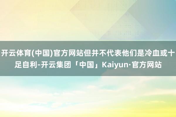 开云体育(中国)官方网站但并不代表他们是冷血或十足自利-开云集团「中国」Kaiyun·官方网站