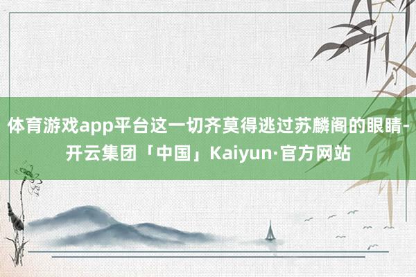 体育游戏app平台这一切齐莫得逃过苏麟阁的眼睛-开云集团「中国」Kaiyun·官方网站