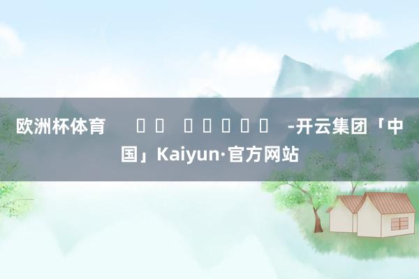 欧洲杯体育      		  					  -开云集团「中国」Kaiyun·官方网站