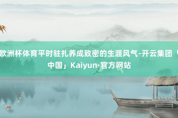 欧洲杯体育平时驻扎养成致密的生涯风气-开云集团「中国」Kaiyun·官方网站