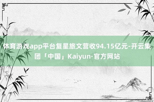 体育游戏app平台复星旅文营收94.15亿元-开云集团「中国」Kaiyun·官方网站