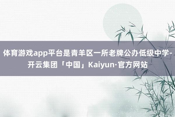 体育游戏app平台是青羊区一所老牌公办低级中学-开云集团「中国」Kaiyun·官方网站