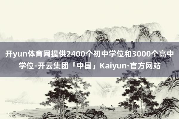 开yun体育网提供2400个初中学位和3000个高中学位-开云集团「中国」Kaiyun·官方网站