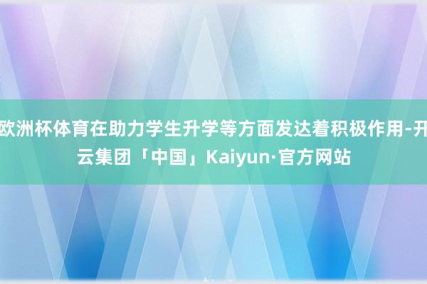 欧洲杯体育在助力学生升学等方面发达着积极作用-开云集团「中国」Kaiyun·官方网站