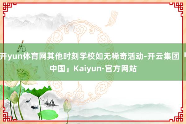 开yun体育网其他时刻学校如无稀奇活动-开云集团「中国」Kaiyun·官方网站