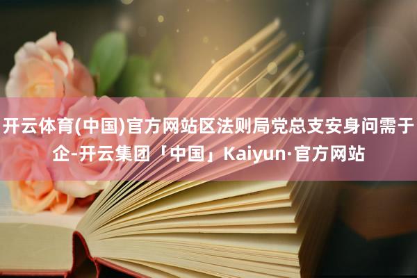 开云体育(中国)官方网站区法则局党总支安身问需于企-开云集团「中国」Kaiyun·官方网站