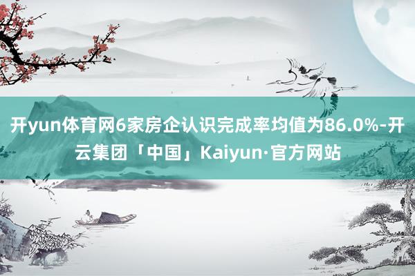 开yun体育网6家房企认识完成率均值为86.0%-开云集团「中国」Kaiyun·官方网站