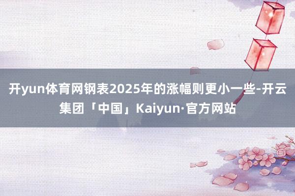 开yun体育网　　钢表2025年的涨幅则更小一些-开云集团「中国」Kaiyun·官方网站