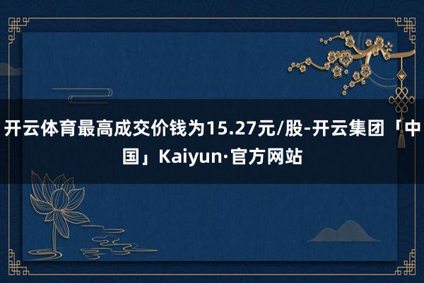 开云体育最高成交价钱为15.27元/股-开云集团「中国」Kaiyun·官方网站