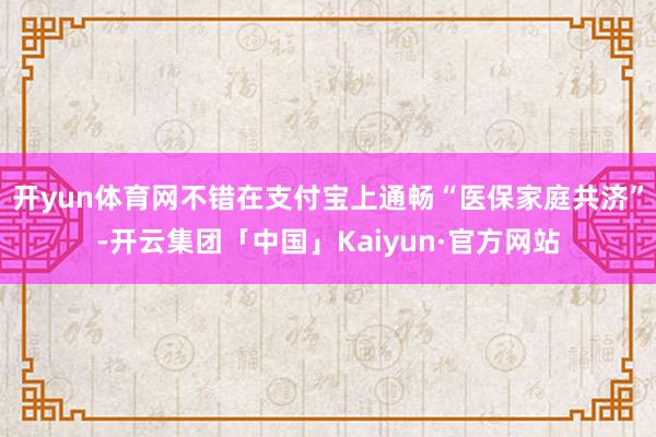 开yun体育网不错在支付宝上通畅“医保家庭共济”-开云集团「中国」Kaiyun·官方网站