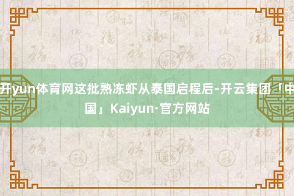 开yun体育网这批熟冻虾从泰国启程后-开云集团「中国」Kaiyun·官方网站