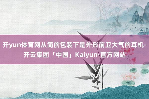 开yun体育网从简的包装下是外形前卫大气的耳机-开云集团「中国」Kaiyun·官方网站